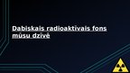 Prezentācija 'Dabiskais radioaktīvais fons mūsu dzīvē', 1.
